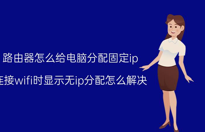 路由器怎么给电脑分配固定ip 连接wifi时显示无ip分配怎么解决？